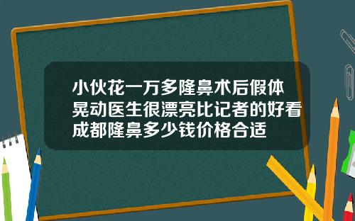小伙花一万多隆鼻术后假体晃动医生很漂亮比记者的好看成都隆鼻多少钱价格合适