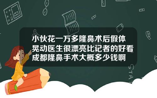 小伙花一万多隆鼻术后假体晃动医生很漂亮比记者的好看成都隆鼻手术大概多少钱啊