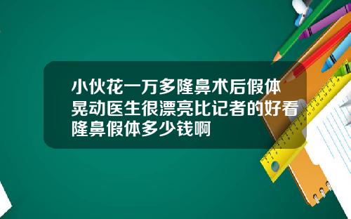 小伙花一万多隆鼻术后假体晃动医生很漂亮比记者的好看隆鼻假体多少钱啊