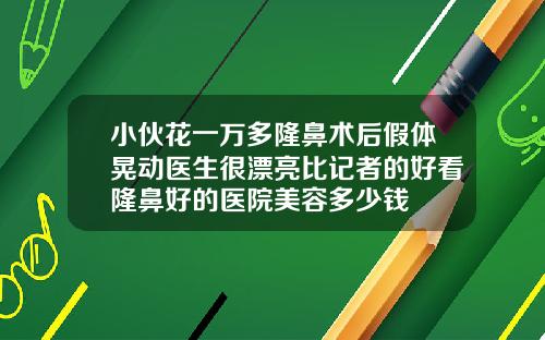 小伙花一万多隆鼻术后假体晃动医生很漂亮比记者的好看隆鼻好的医院美容多少钱
