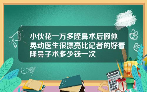 小伙花一万多隆鼻术后假体晃动医生很漂亮比记者的好看隆鼻子术多少钱一次