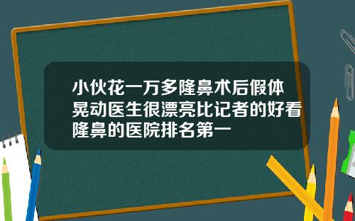 小伙花一万多隆鼻术后假体晃动医生很漂亮比记者的好看隆鼻的医院排名第一