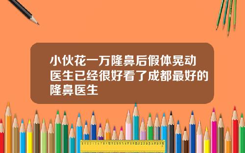小伙花一万隆鼻后假体晃动医生已经很好看了成都最好的隆鼻医生