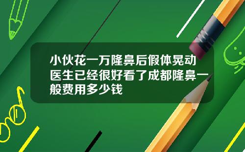 小伙花一万隆鼻后假体晃动医生已经很好看了成都隆鼻一般费用多少钱
