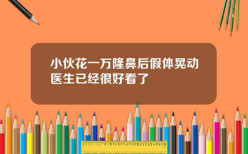 小伙花一万隆鼻后假体晃动医生已经很好看了