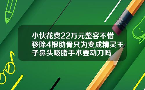 小伙花费22万元整容不惜移除4根肋骨只为变成精灵王子鼻头吸脂手术要动刀吗