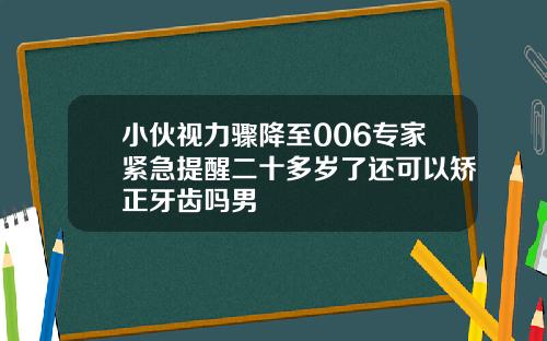 小伙视力骤降至006专家紧急提醒二十多岁了还可以矫正牙齿吗男