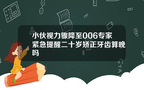 小伙视力骤降至006专家紧急提醒二十岁矫正牙齿算晚吗