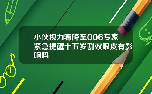 小伙视力骤降至006专家紧急提醒十五岁割双眼皮有影响吗