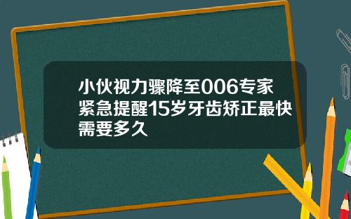 小伙视力骤降至006专家紧急提醒15岁牙齿矫正最快需要多久