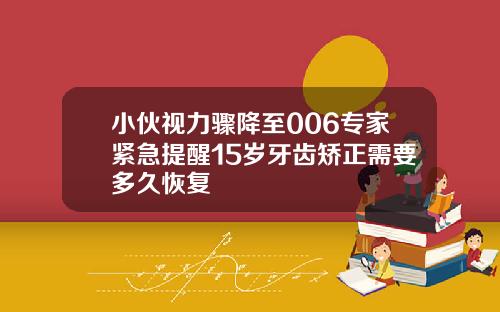 小伙视力骤降至006专家紧急提醒15岁牙齿矫正需要多久恢复