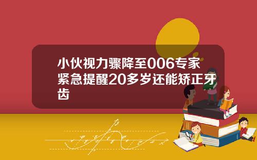 小伙视力骤降至006专家紧急提醒20多岁还能矫正牙齿