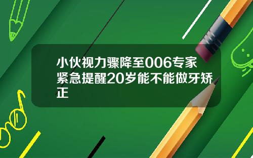 小伙视力骤降至006专家紧急提醒20岁能不能做牙矫正