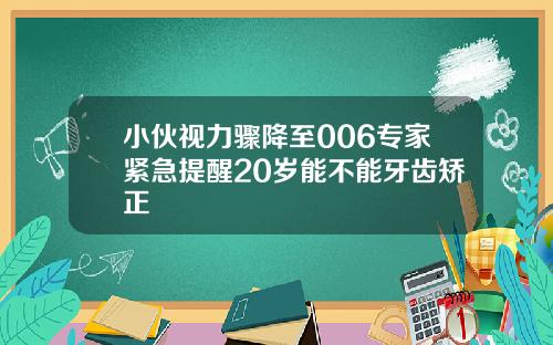 小伙视力骤降至006专家紧急提醒20岁能不能牙齿矫正