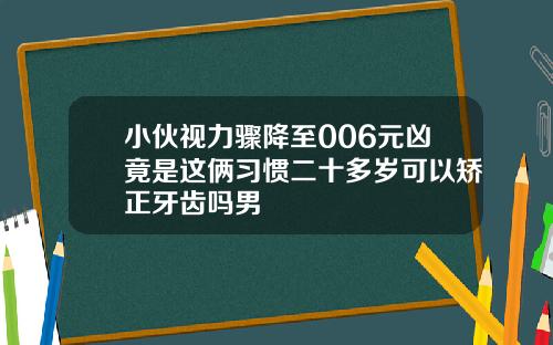 小伙视力骤降至006元凶竟是这俩习惯二十多岁可以矫正牙齿吗男