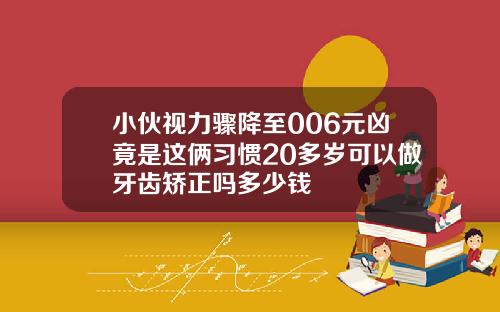 小伙视力骤降至006元凶竟是这俩习惯20多岁可以做牙齿矫正吗多少钱