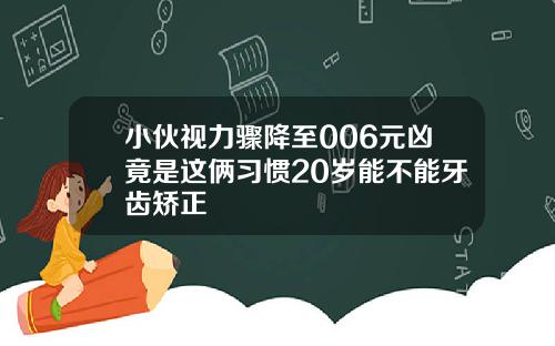 小伙视力骤降至006元凶竟是这俩习惯20岁能不能牙齿矫正
