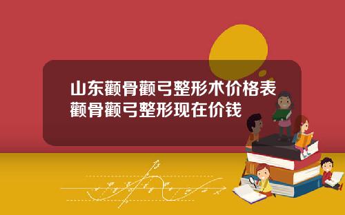 山东颧骨颧弓整形术价格表颧骨颧弓整形现在价钱