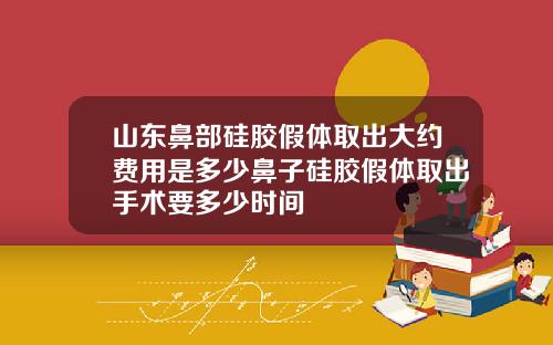 山东鼻部硅胶假体取出大约费用是多少鼻子硅胶假体取出手术要多少时间