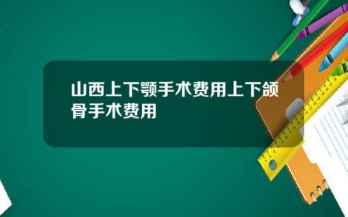 山西上下颚手术费用上下颌骨手术费用