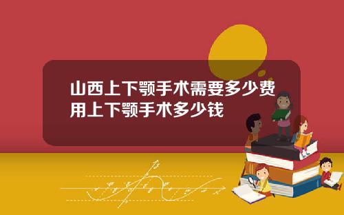山西上下颚手术需要多少费用上下颚手术多少钱