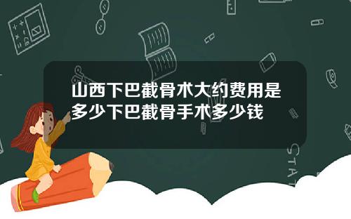 山西下巴截骨术大约费用是多少下巴截骨手术多少钱