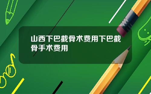 山西下巴截骨术费用下巴截骨手术费用
