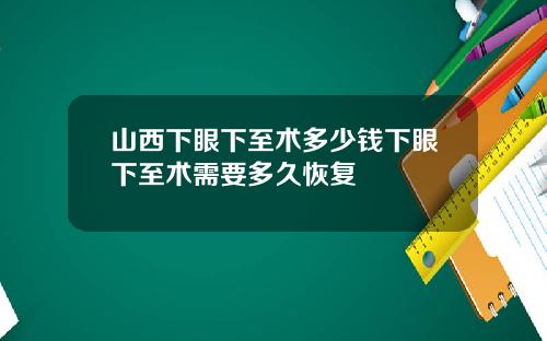 山西下眼下至术多少钱下眼下至术需要多久恢复