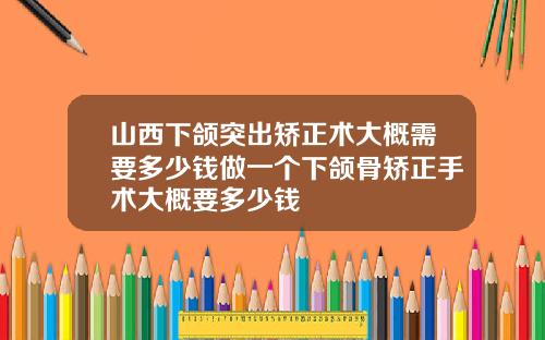 山西下颌突出矫正术大概需要多少钱做一个下颌骨矫正手术大概要多少钱