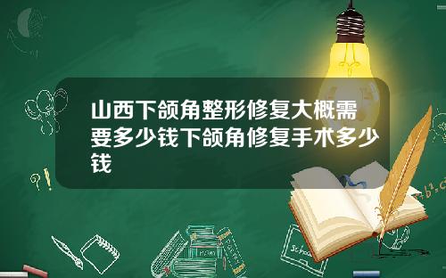 山西下颌角整形修复大概需要多少钱下颌角修复手术多少钱
