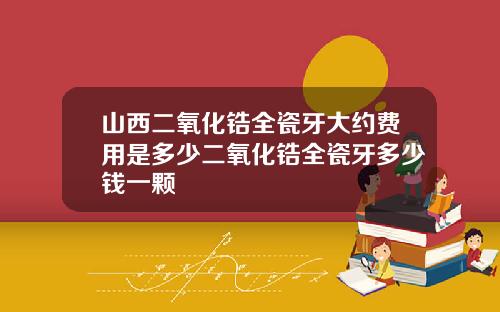 山西二氧化锆全瓷牙大约费用是多少二氧化锆全瓷牙多少钱一颗