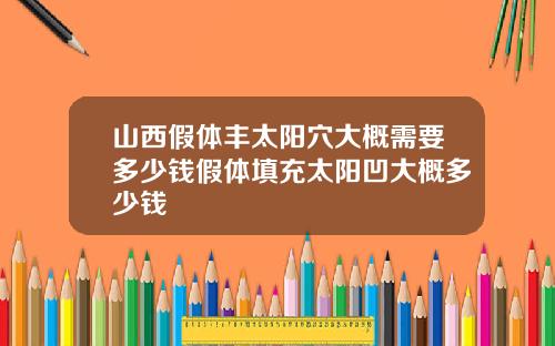山西假体丰太阳穴大概需要多少钱假体填充太阳凹大概多少钱