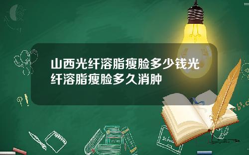 山西光纤溶脂瘦脸多少钱光纤溶脂瘦脸多久消肿