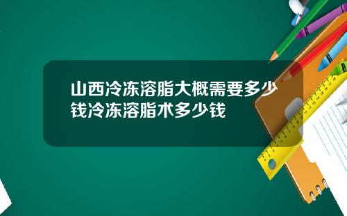 山西冷冻溶脂大概需要多少钱冷冻溶脂术多少钱
