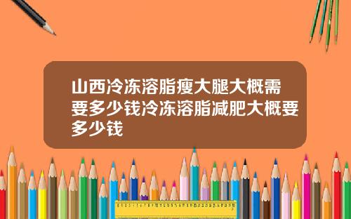 山西冷冻溶脂瘦大腿大概需要多少钱冷冻溶脂减肥大概要多少钱