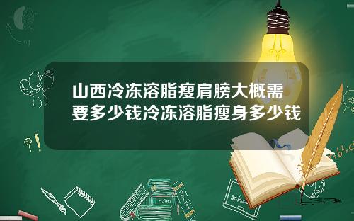 山西冷冻溶脂瘦肩膀大概需要多少钱冷冻溶脂瘦身多少钱