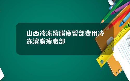 山西冷冻溶脂瘦臀部费用冷冻溶脂瘦腹部