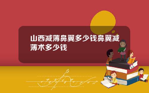 山西减薄鼻翼多少钱鼻翼减薄术多少钱