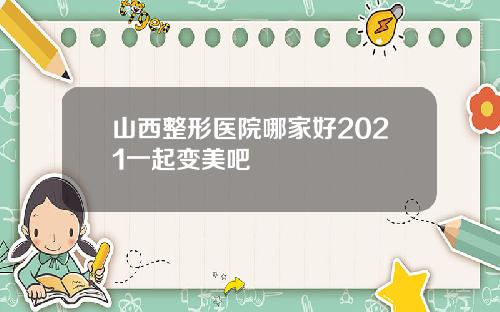 山西整形医院哪家好2021一起变美吧
