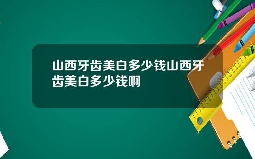 山西牙齿美白多少钱山西牙齿美白多少钱啊
