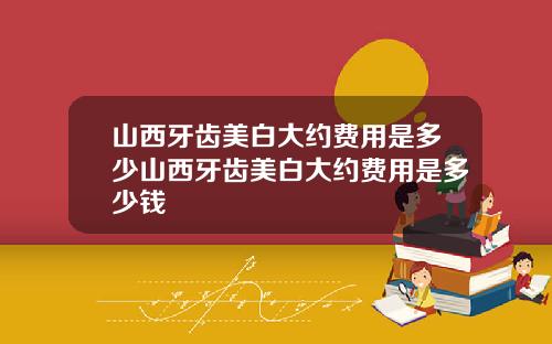 山西牙齿美白大约费用是多少山西牙齿美白大约费用是多少钱