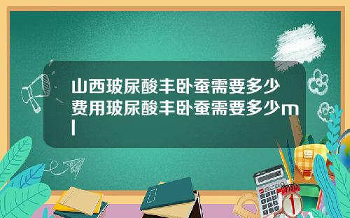 山西玻尿酸丰卧蚕需要多少费用玻尿酸丰卧蚕需要多少ml