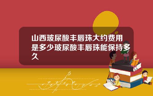 山西玻尿酸丰唇珠大约费用是多少玻尿酸丰唇珠能保持多久