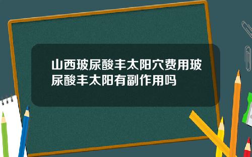 山西玻尿酸丰太阳穴费用玻尿酸丰太阳有副作用吗
