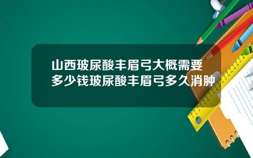 山西玻尿酸丰眉弓大概需要多少钱玻尿酸丰眉弓多久消肿