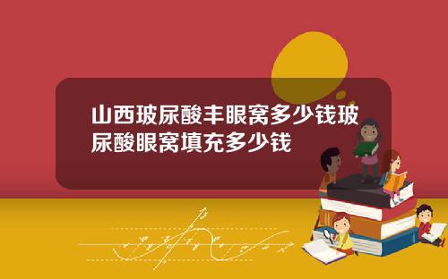 山西玻尿酸丰眼窝多少钱玻尿酸眼窝填充多少钱