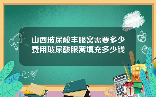 山西玻尿酸丰眼窝需要多少费用玻尿酸眼窝填充多少钱