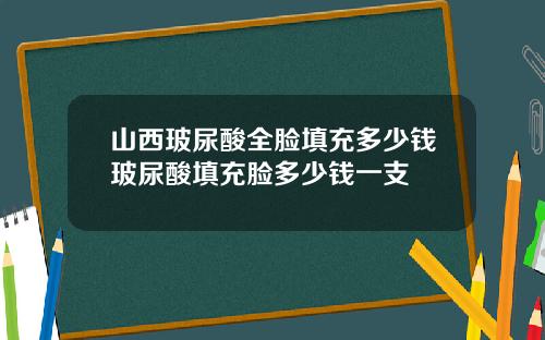 山西玻尿酸全脸填充多少钱玻尿酸填充脸多少钱一支