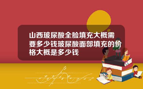 山西玻尿酸全脸填充大概需要多少钱玻尿酸面部填充的价格大概是多少钱