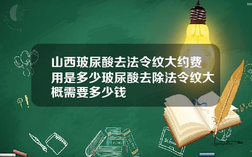 山西玻尿酸去法令纹大约费用是多少玻尿酸去除法令纹大概需要多少钱